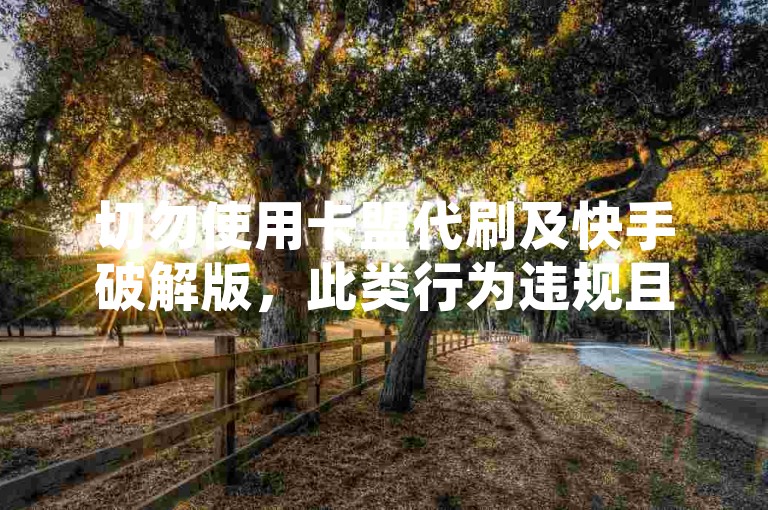 切勿使用卡盟代刷及快手破解版，此类行为违规且不安全。