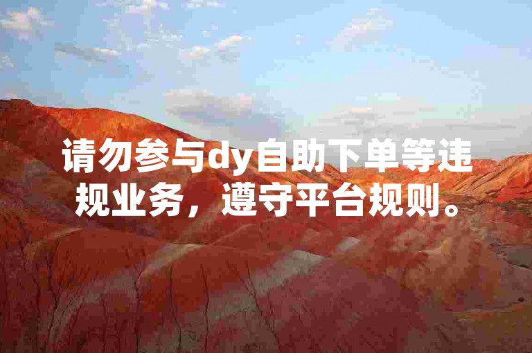 请勿参与dy自助下单等违规业务，遵守平台规则。