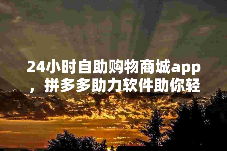 24小时自助购物商城app，拼多多助力软件助你轻松购物。