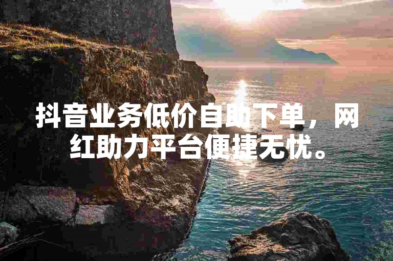 抖音业务低价自助下单，网红助力平台便捷无忧。