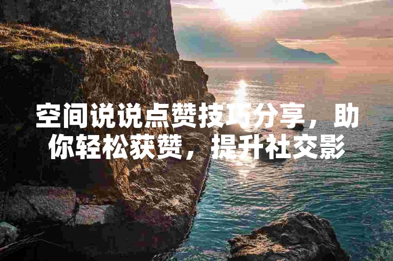 空间说说点赞技巧分享，助你轻松获赞，提升社交影响力。