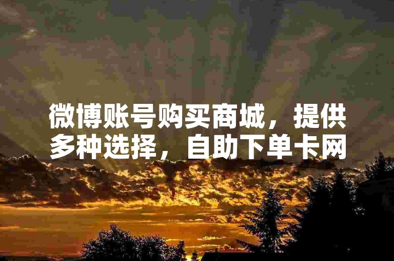 微博账号购买商城，提供多种选择，自助下单卡网方便快捷。