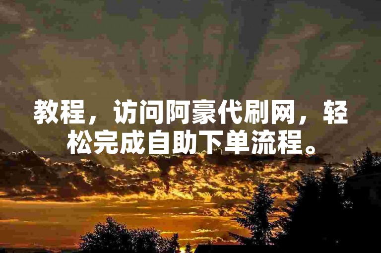 教程，访问阿豪代刷网，轻松完成自助下单流程。