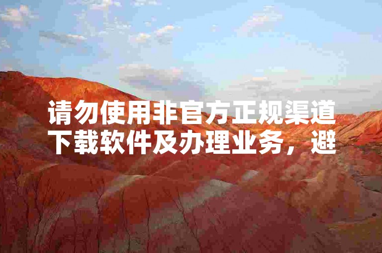 请勿使用非官方正规渠道下载软件及办理业务，避免风险。