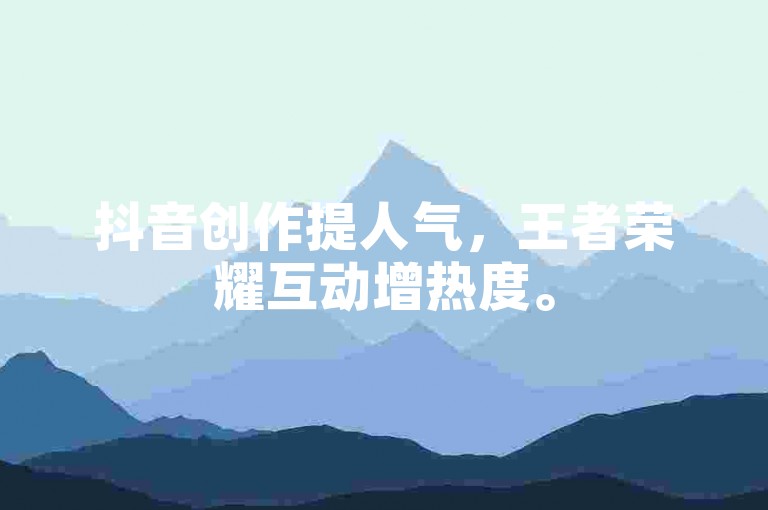 抖音创作提人气，王者荣耀互动增热度。