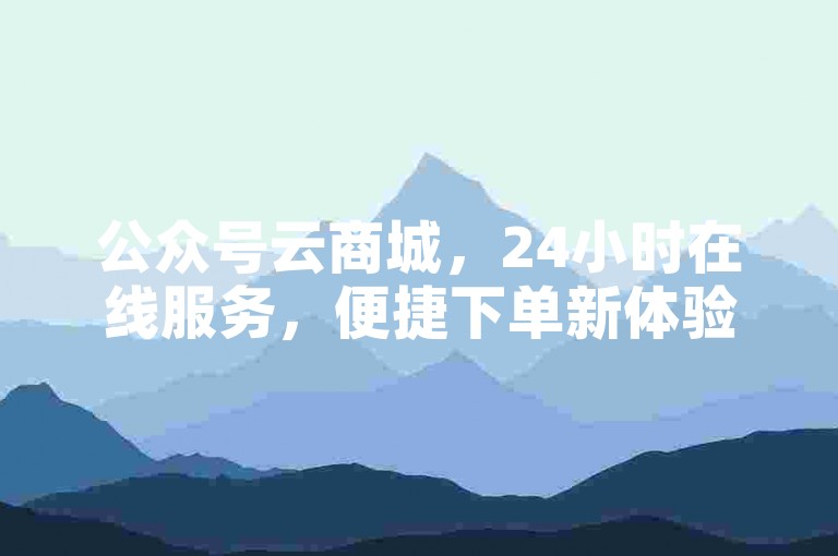 公众号云商城，24小时在线服务，便捷下单新体验。