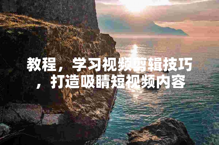 教程，学习视频剪辑技巧，打造吸睛短视频内容