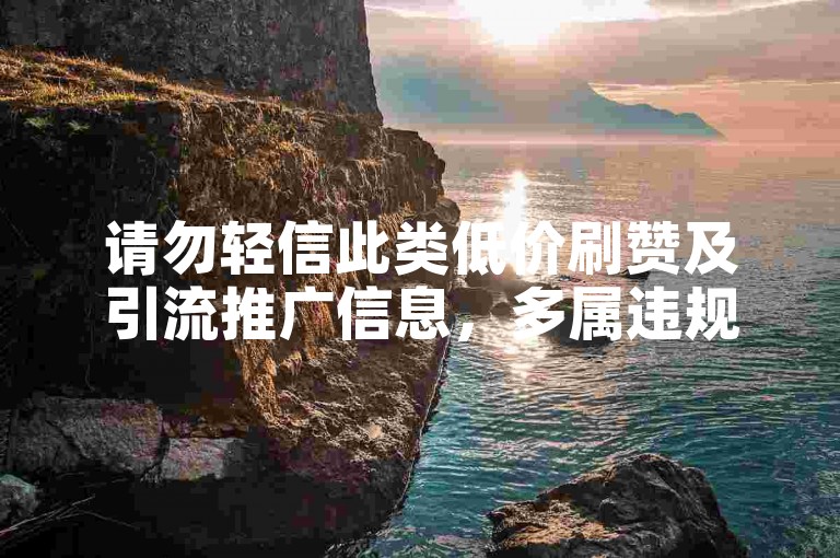 请勿轻信此类低价刷赞及引流推广信息，多属违规虚假宣传。