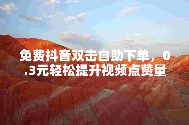免费抖音双击自助下单，0.3元轻松提升视频点赞量。