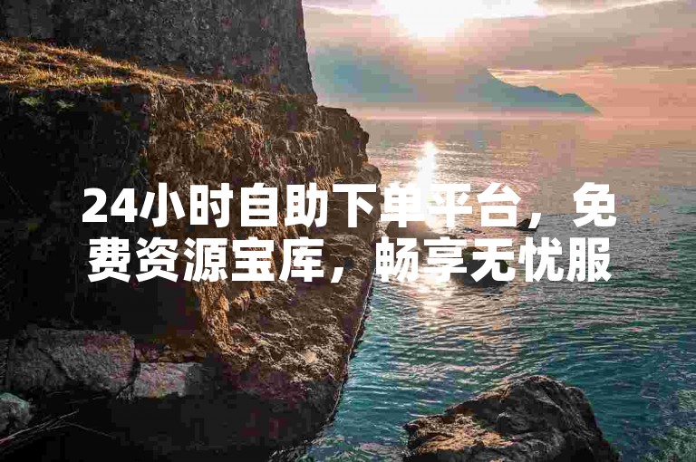 24小时自助下单平台，免费资源宝库，畅享无忧服务。