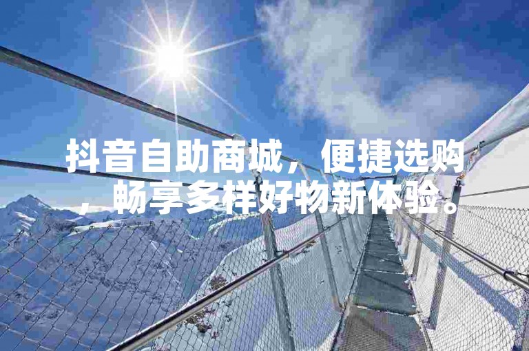 抖音自助商城，便捷选购，畅享多样好物新体验。