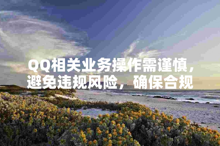 QQ相关业务操作需谨慎，避免违规风险，确保合规使用。