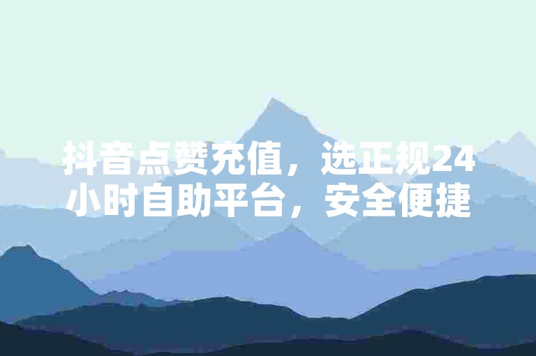 抖音点赞充值，选正规24小时自助平台，安全便捷。