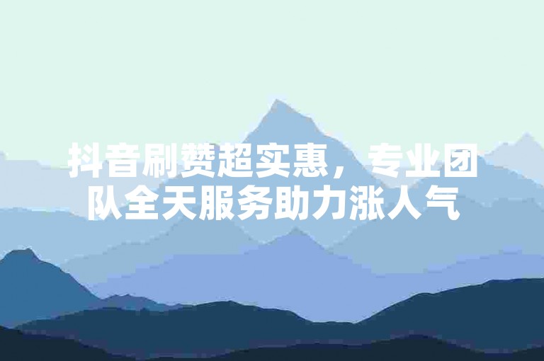 抖音刷赞超实惠，专业团队全天服务助力涨人气