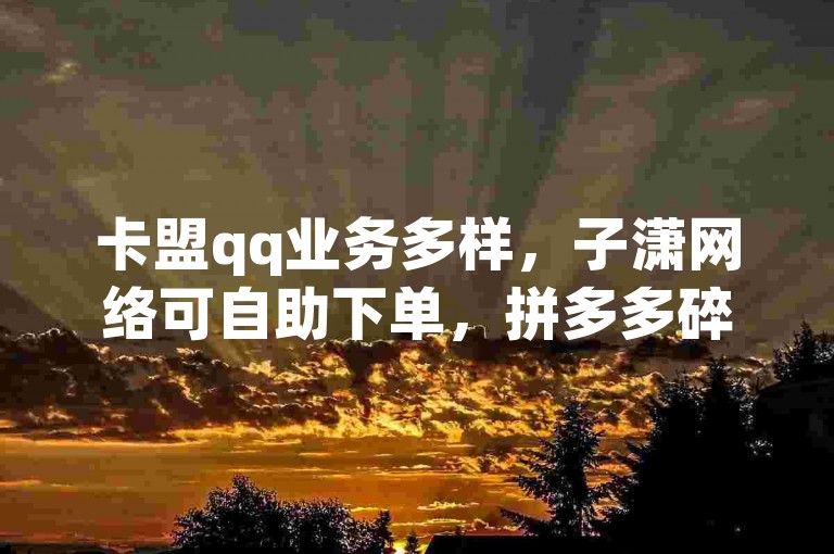 卡盟qq业务多样，子潇网络可自助下单，拼多多碎片及互动软件相关。