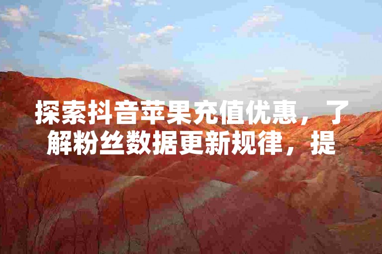 探索抖音苹果充值优惠，了解粉丝数据更新规律，提升互动体验。
