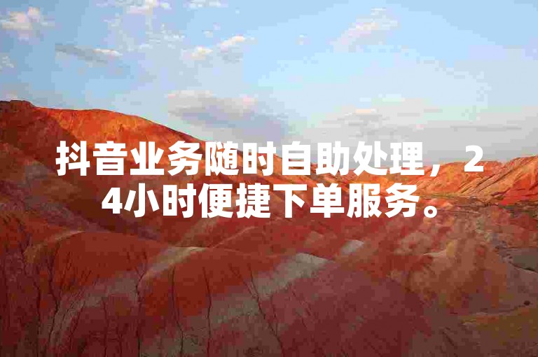 抖音业务随时自助处理，24小时便捷下单服务。