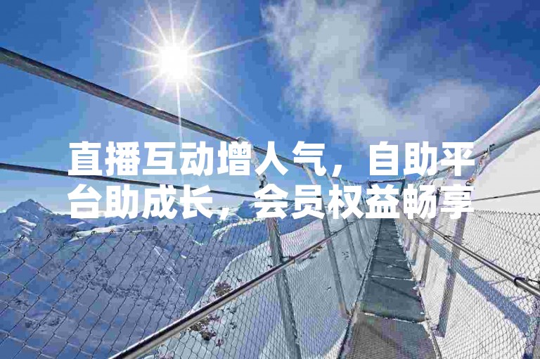 直播互动增人气，自助平台助成长，会员权益畅享多。
