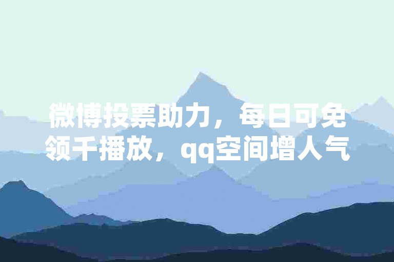 微博投票助力，每日可免领千播放，qq空间增人气教程。
