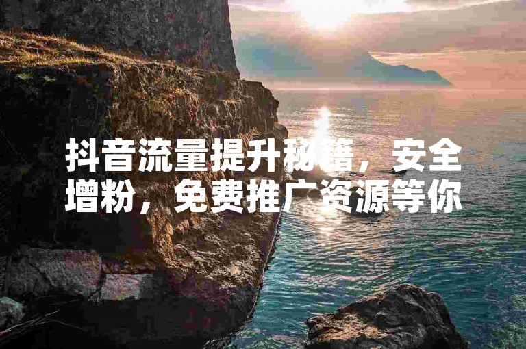抖音流量提升秘籍，安全增粉，免费推广资源等你来！