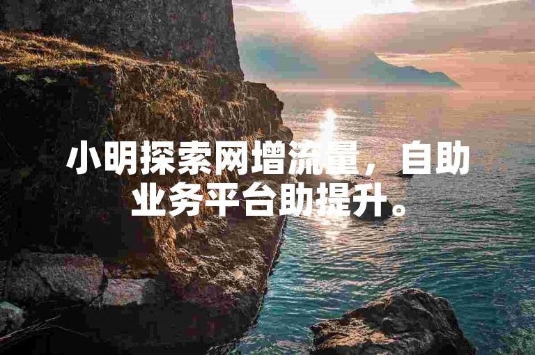 小明探索网增流量，自助业务平台助提升。