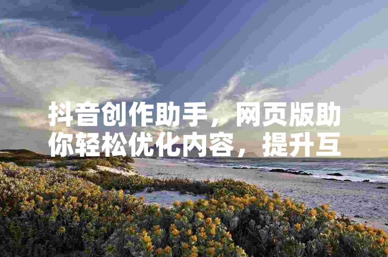 抖音创作助手，网页版助你轻松优化内容，提升互动。