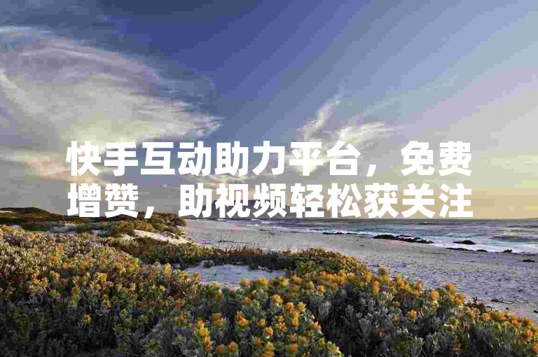 快手互动助力平台，免费增赞，助视频轻松获关注。