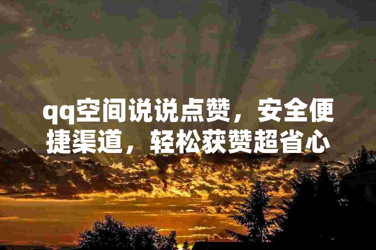 qq空间说说点赞，安全便捷渠道，轻松获赞超省心