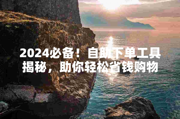 2024必备！自助下单工具揭秘，助你轻松省钱购物。