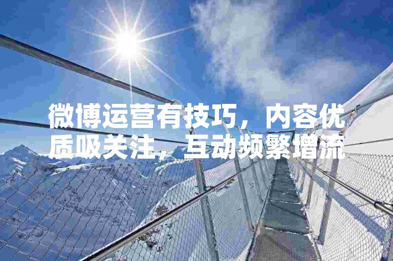 微博运营有技巧，内容优质吸关注，互动频繁增流量。