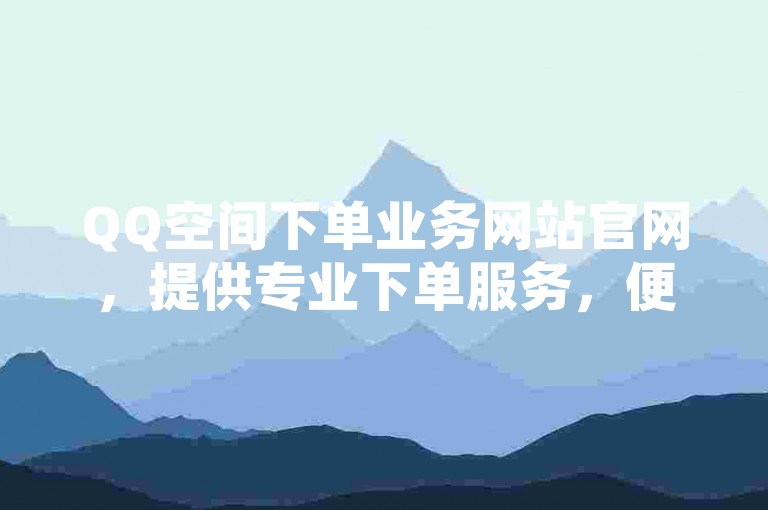 QQ空间下单业务网站官网，提供专业下单服务，便捷高效。