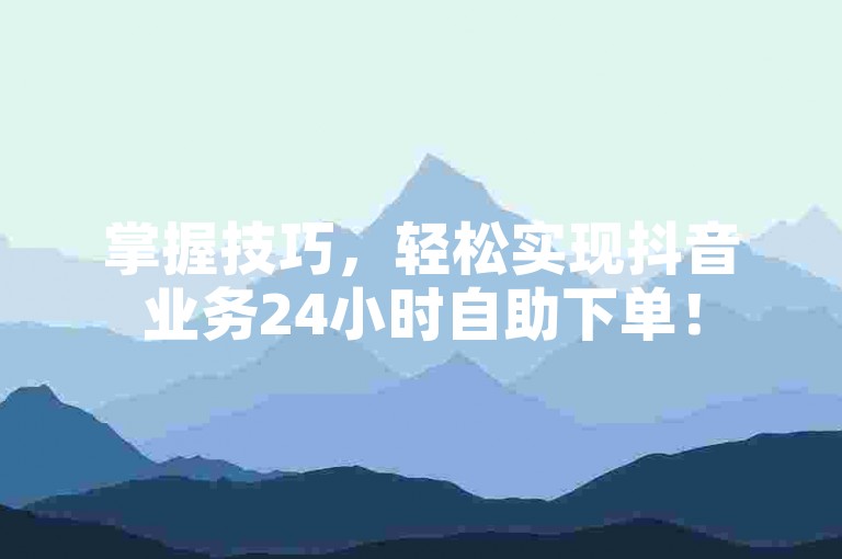 掌握技巧，轻松实现抖音业务24小时自助下单！