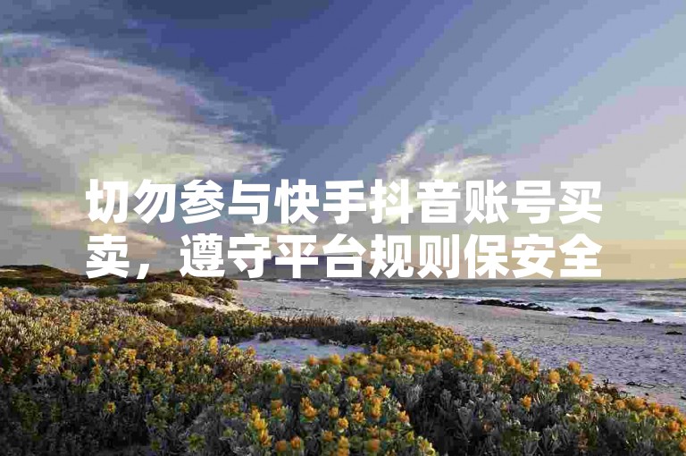 切勿参与快手抖音账号买卖，遵守平台规则保安全。