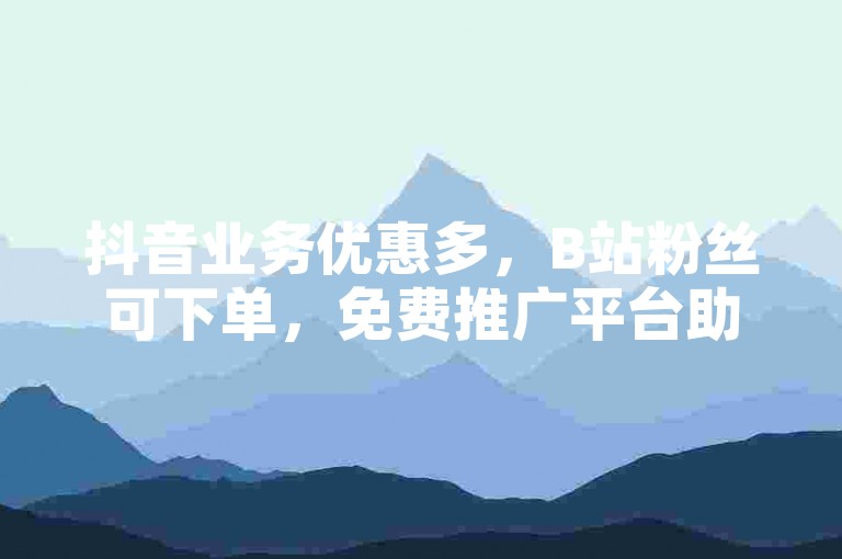 抖音业务优惠多，B站粉丝可下单，免费推广平台助力发展