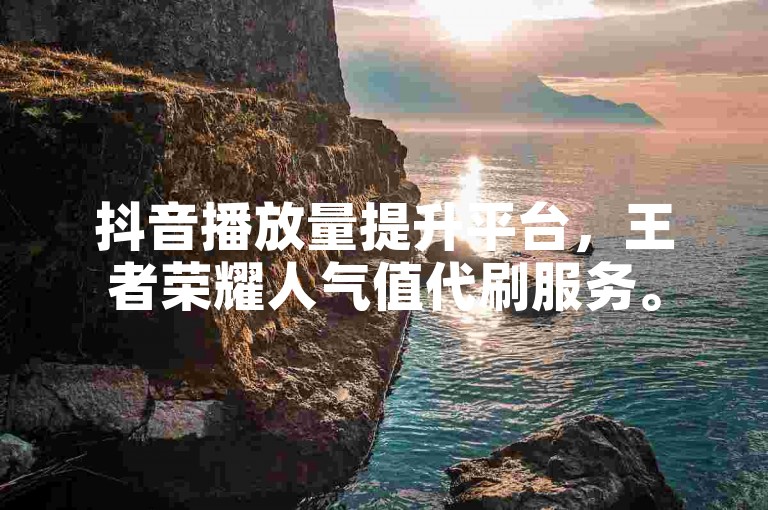 抖音播放量提升平台，王者荣耀人气值代刷服务。