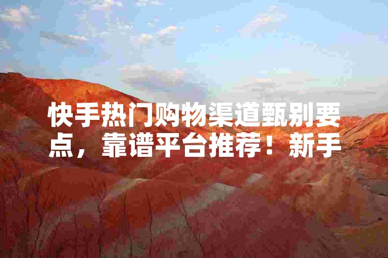 快手热门购物渠道甄别要点，靠谱平台推荐！新手必知！