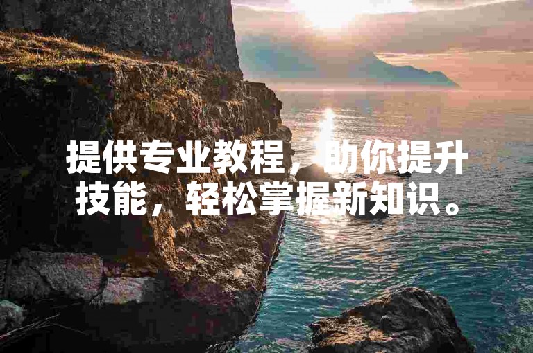 提供专业教程，助你提升技能，轻松掌握新知识。