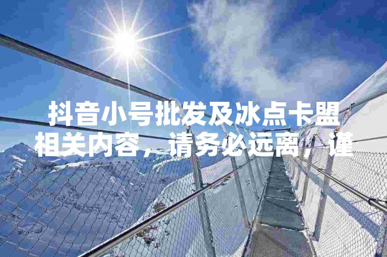 抖音小号批发及冰点卡盟相关内容，请务必远离，谨防风险。