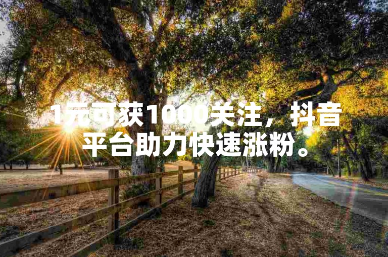 1元可获1000关注，抖音平台助力快速涨粉。