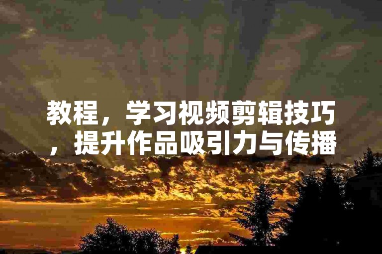 教程，学习视频剪辑技巧，提升作品吸引力与传播效果。