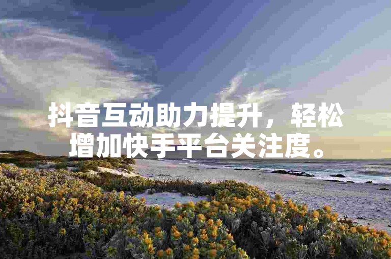 抖音互动助力提升，轻松增加快手平台关注度。