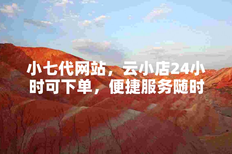 小七代网站，云小店24小时可下单，便捷服务随时享。