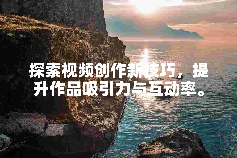 探索视频创作新技巧，提升作品吸引力与互动率。