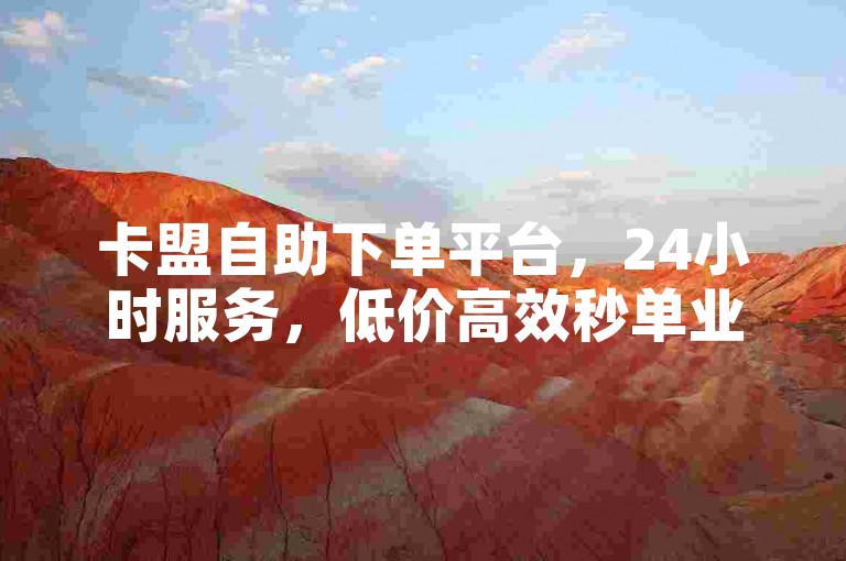 卡盟自助下单平台，24小时服务，低价高效秒单业务。