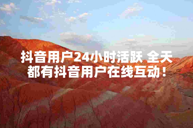 抖音用户24小时活跃 全天都有抖音用户在线互动！