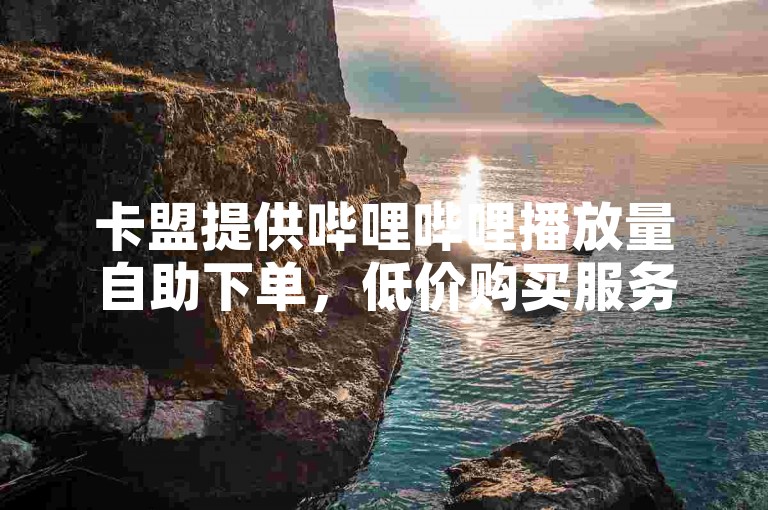 卡盟提供哔哩哔哩播放量自助下单，低价购买服务。