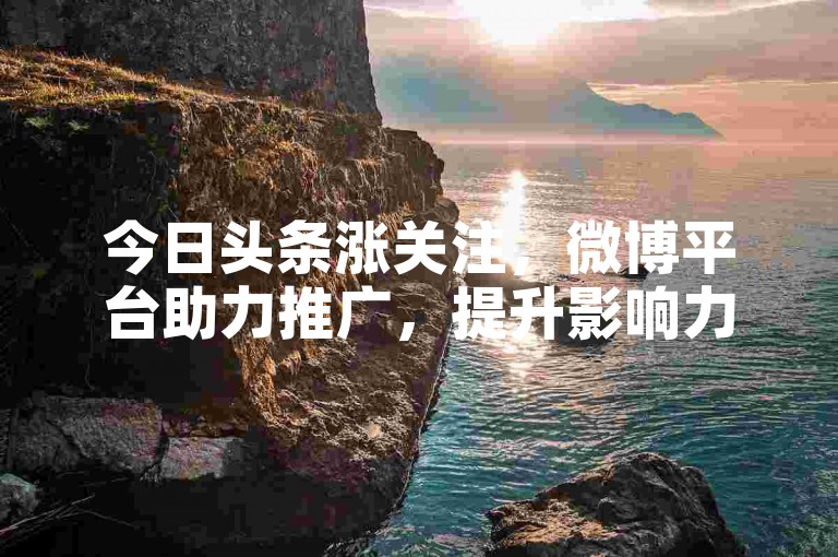 今日头条涨关注，微博平台助力推广，提升影响力。