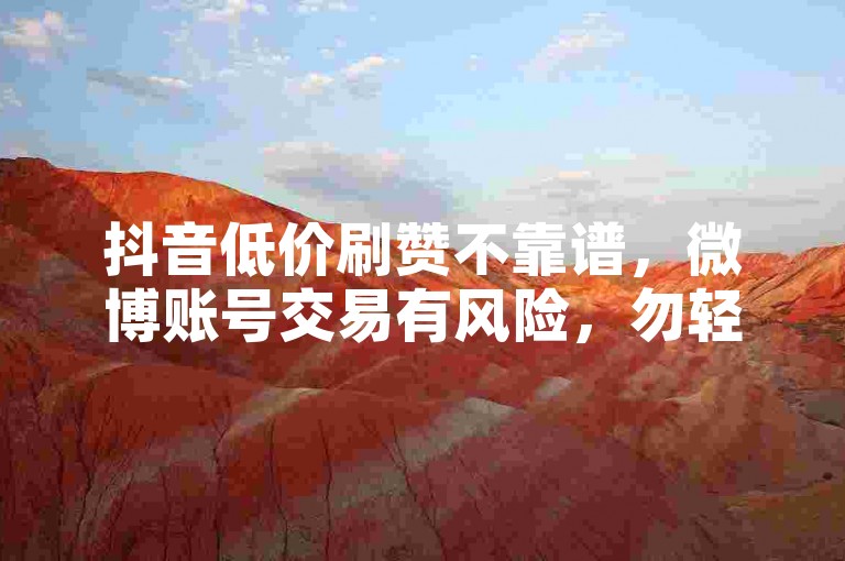 抖音低价刷赞不靠谱，微博账号交易有风险，勿轻信。