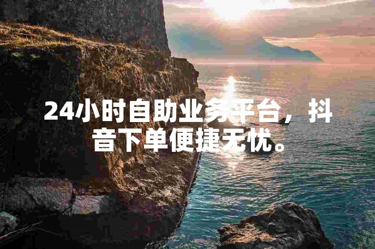 24小时自助业务平台，抖音下单便捷无忧。