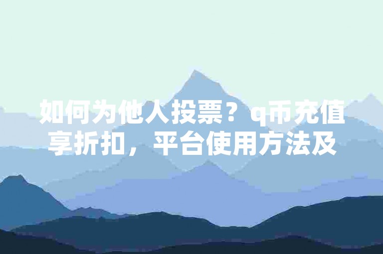 如何为他人投票？q币充值享折扣，平台使用方法及注意事项详解。